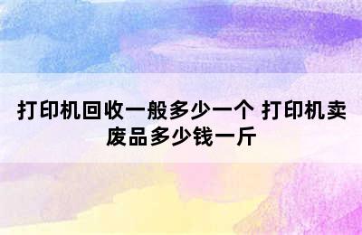 打印机回收一般多少一个 打印机卖废品多少钱一斤